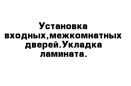 Установка входных,межкомнатных дверей.Укладка ламината.